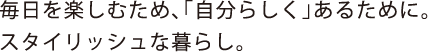 毎日を楽しむため、「自分らしく」あるために。スタイリッシュな暮らし。