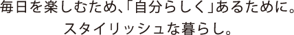 毎日を楽しむため、「自分らしく」あるために。スタイリッシュな暮らし。