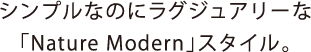 シンプルなのにラグジュアリーな「Nature Modern」スタイル。