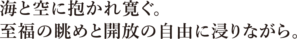 海と空に抱かれ寛ぐ。至福の眺めと開放の自由に浸りながら。