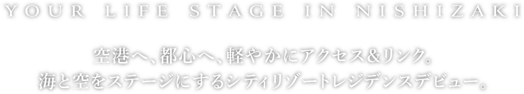 空港へ、都心へ、軽や かにアクセス＆リンク。海と空をステージにするシティリゾートレジデンスデビュー。