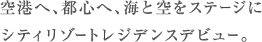 空港へ、都心へ、海と空をステージにシティリゾートレジデンスデビュー。