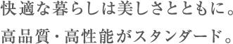 快適な暮らしは美しさとともに。高品質・高性能がスタンダード。