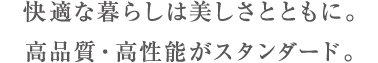 快適な暮らしは美しさとともに。高品質・高性能がスタンダード。