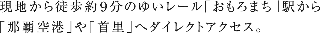 現地から徒歩約9分のゆいレール「おもろまち」駅から「那覇空港」や「首里」へダイレクトアクセス。