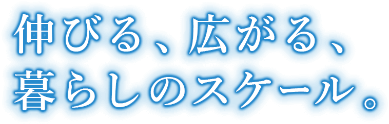 伸びる、広がる、暮らしのスケール。