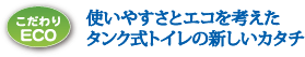 使いやすさとエコを考えたタンク式トイレの新しいカタチ