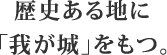 歴史ある地に「我が城」をもつ。