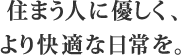 住まう人に優しく、より快適な日常を。