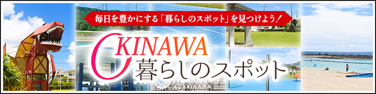 毎日を豊かにする「暮らしのスポット」を見つけよう！県内各地、それぞれに欠かせない暮らしのスポットや、日々の暮らしの中のうれしいや楽しい、便利を実感できるスポット、スポーツやカルチャーを楽しめる施設をご紹介します。「OKINAWA 暮らしのスポット」