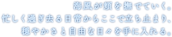 海風が頬を撫でていく。忙しく過ぎ去る日常からここで立ち止まり、穏やかさと自由な日々を手に入れる。