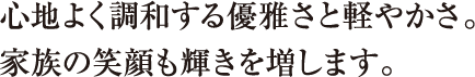 心地よく調和する優雅さと軽やかさ。家族の笑顔も輝きを増します。