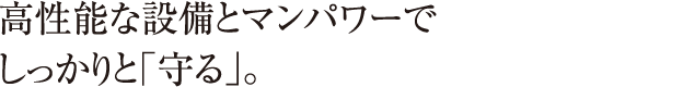 高性能な設備とマンパワーでしっかりと「守る」。