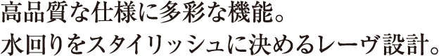 高品質な仕様に多彩な機能。水回りをスタイリッシュに決めるレーヴ設計。