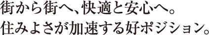 街から街へ、快適と安心へ。住みよさが加速する好ポジション。