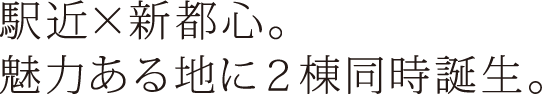 駅近×新都心。魅力ある地に2棟同時誕生。