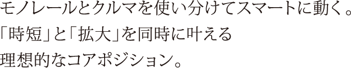 モノレールとクルマを使い分けてスマートに動く。「時短」と「拡大」を同時に叶える理想的なコアポジション。