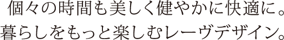 個々の時間も美しく健やかに快適に。暮らしをもっと楽しむレーヴデザイン。