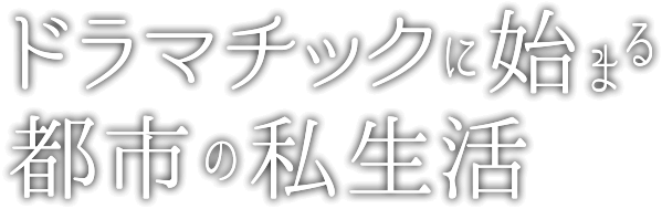 ドラマチックに始まる都市の私生活。