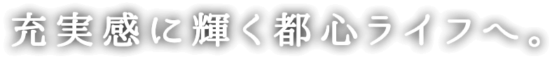 充実感に輝く都心ライフへ。