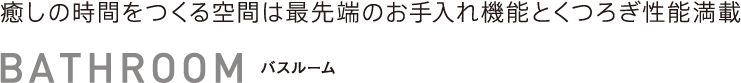 バスルーム　癒しの時間をつくる空間は最先端のお手入れ機能とくつろぎ性能満載