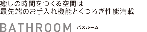 バスルーム　癒しの時間をつくる空間は最先端のお手入れ機能とくつろぎ性能満載