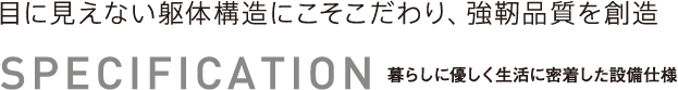 暮らしに優しく生活に密着した設備仕様　目に見えない躯体構造にこそこだわり、強靭品質を創造
