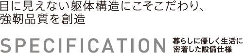 暮らしに優しく生活に密着した設備仕様　目に見えない躯体構造にこそこだわり、強靭品質を創造