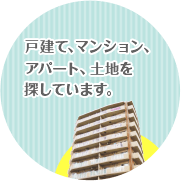 戸建て、マンション、アパート、土地を探しています。